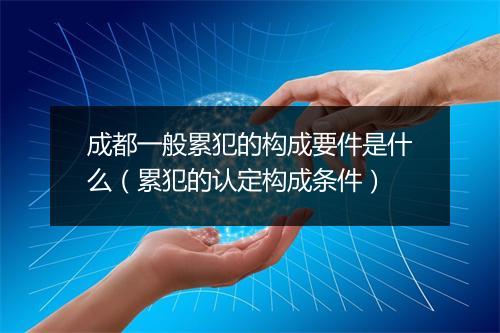 成都一般累犯的构成要件是什么（累犯的认定构成条件）