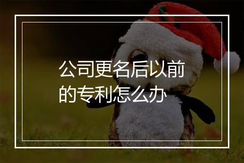 公司更名后以前的专利怎么办