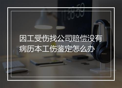 因工受伤找公司赔偿没有病历本工伤鉴定怎么办