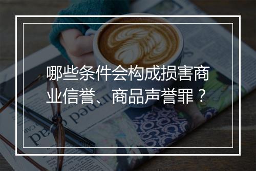 哪些条件会构成损害商业信誉、商品声誉罪？