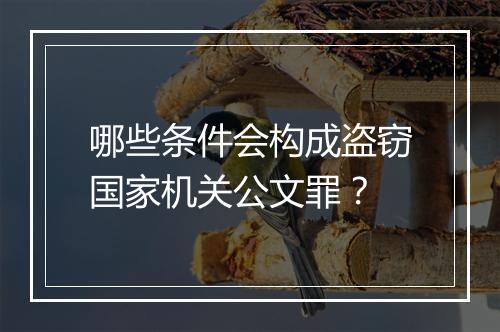哪些条件会构成盗窃国家机关公文罪？