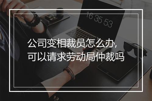公司变相裁员怎么办,可以请求劳动局仲裁吗