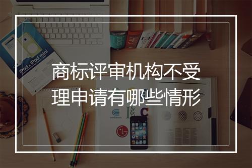商标评审机构不受理申请有哪些情形