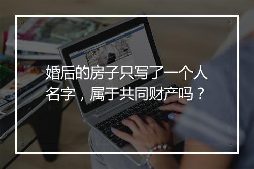 婚后的房子只写了一个人名字，属于共同财产吗？
