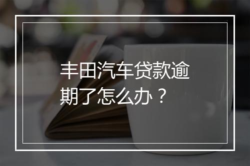 丰田汽车贷款逾期了怎么办？