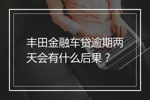 丰田金融车贷逾期两天会有什么后果？