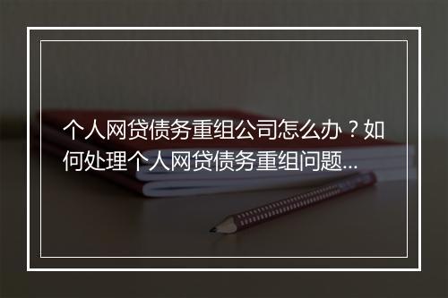 个人网贷债务重组公司怎么办？如何处理个人网贷债务重组问题？