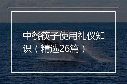 中餐筷子使用礼仪知识（精选26篇）