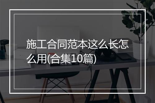 施工合同范本这么长怎么用(合集10篇)