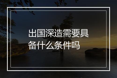 出国深造需要具备什么条件吗