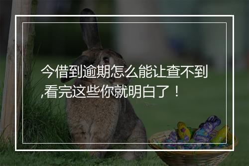 今借到逾期怎么能让查不到,看完这些你就明白了！