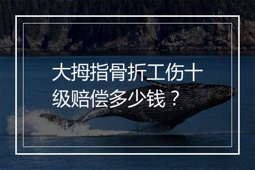 大拇指骨折工伤十级赔偿多少钱？