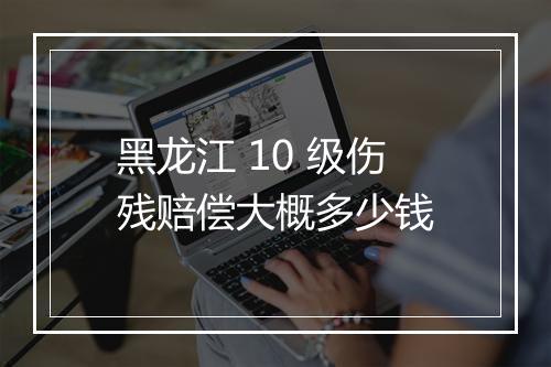 黑龙江 10 级伤残赔偿大概多少钱