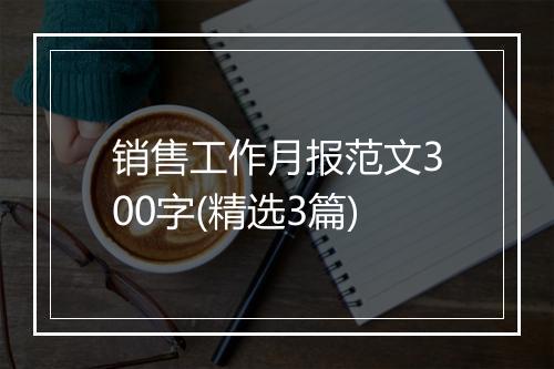 销售工作月报范文300字(精选3篇)
