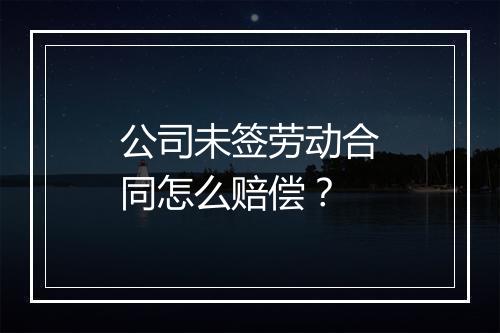 公司未签劳动合同怎么赔偿？