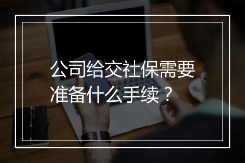 公司给交社保需要准备什么手续？
