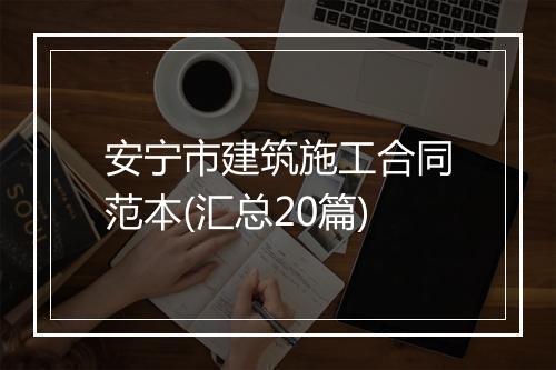 安宁市建筑施工合同范本(汇总20篇)