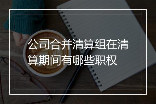 公司合并清算组在清算期间有哪些职权