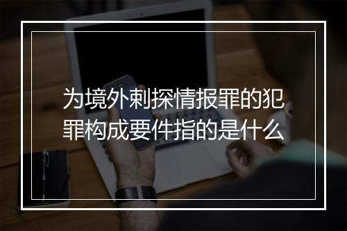 为境外剌探情报罪的犯罪构成要件指的是什么