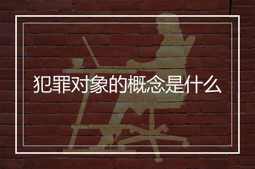 犯罪对象的概念是什么