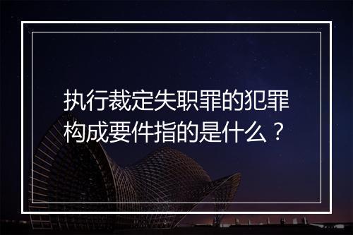 执行裁定失职罪的犯罪构成要件指的是什么？