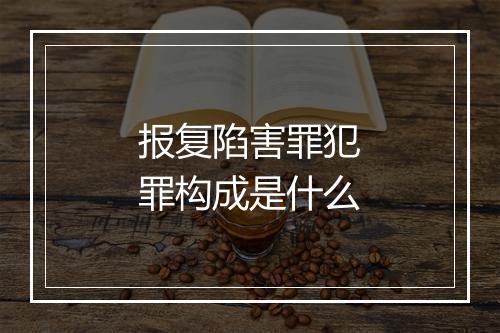 报复陷害罪犯罪构成是什么