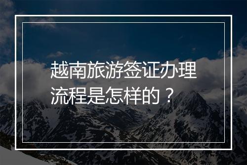 越南旅游签证办理流程是怎样的？