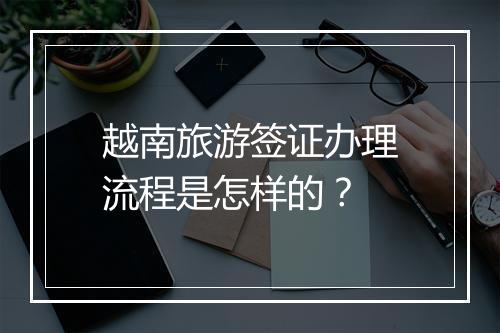 越南旅游签证办理流程是怎样的？