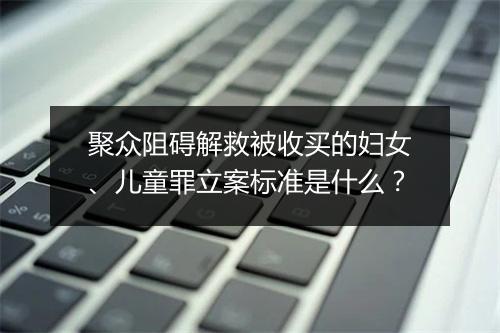 聚众阻碍解救被收买的妇女、儿童罪立案标准是什么？
