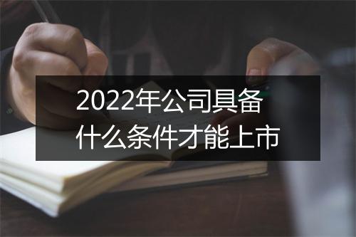 2022年公司具备什么条件才能上市