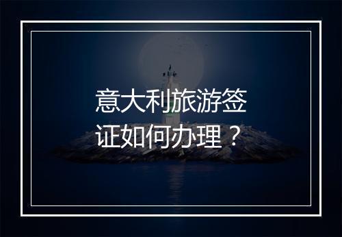 意大利旅游签证如何办理？