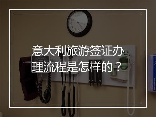 意大利旅游签证办理流程是怎样的？