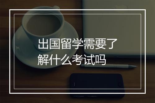出国留学需要了解什么考试吗