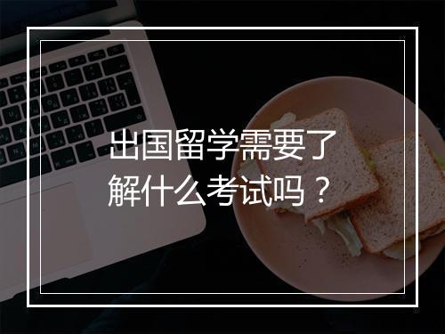 出国留学需要了解什么考试吗？