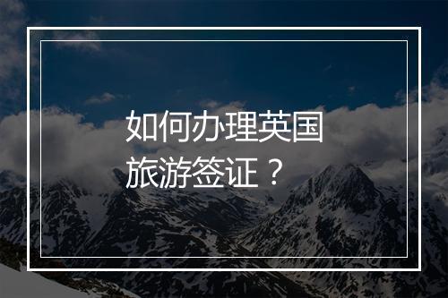 如何办理英国旅游签证？
