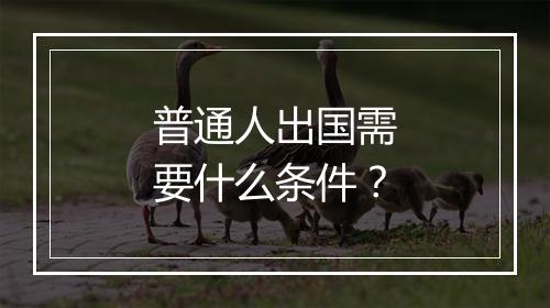 普通人出国需要什么条件？