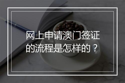 网上申请澳门签证的流程是怎样的？