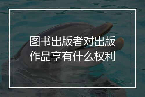 图书出版者对出版作品享有什么权利
