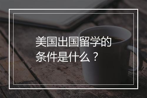 美国出国留学的条件是什么？