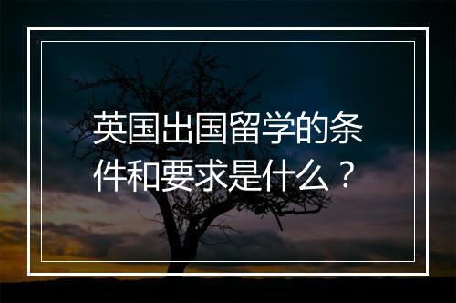 英国出国留学的条件和要求是什么？
