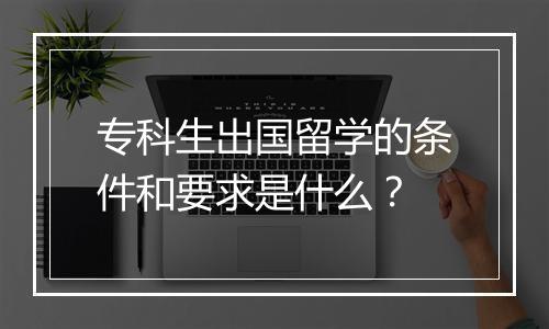 专科生出国留学的条件和要求是什么？