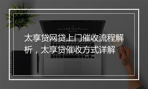 太享贷网贷上门催收流程解析，太享贷催收方式详解