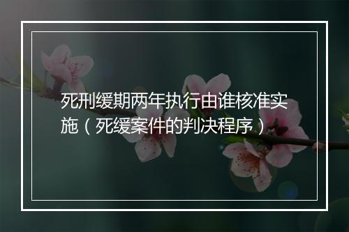 死刑缓期两年执行由谁核准实施（死缓案件的判决程序）