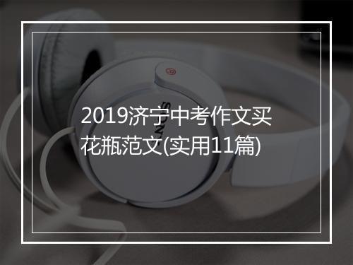 2019济宁中考作文买花瓶范文(实用11篇)