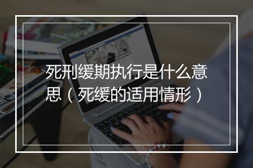 死刑缓期执行是什么意思（死缓的适用情形）