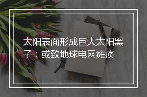 太阳表面形成巨大太阳黑子：或致地球电网瘫痪