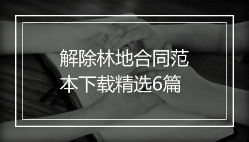解除林地合同范本下载精选6篇