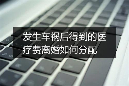 发生车祸后得到的医疗费离婚如何分配