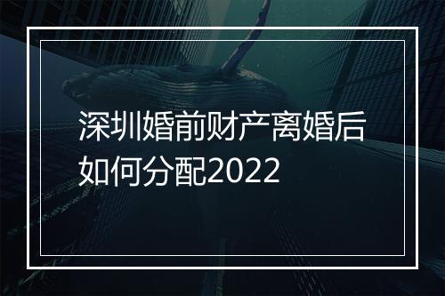 深圳婚前财产离婚后如何分配2022