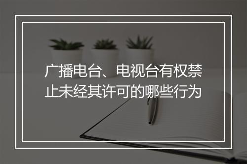 广播电台、电视台有权禁止未经其许可的哪些行为
